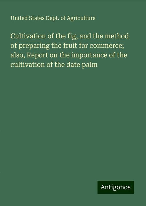 United States Dept. Of Agriculture: Cultivation of the fig, and the method of preparing the fruit for commerce; also, Report on the importance of the cultivation of the date palm, Buch