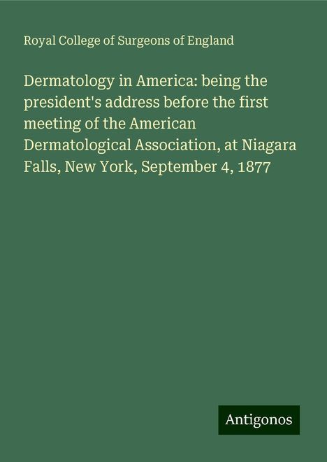 Royal College Of Surgeons Of England: Dermatology in America: being the president's address before the first meeting of the American Dermatological Association, at Niagara Falls, New York, September 4, 1877, Buch