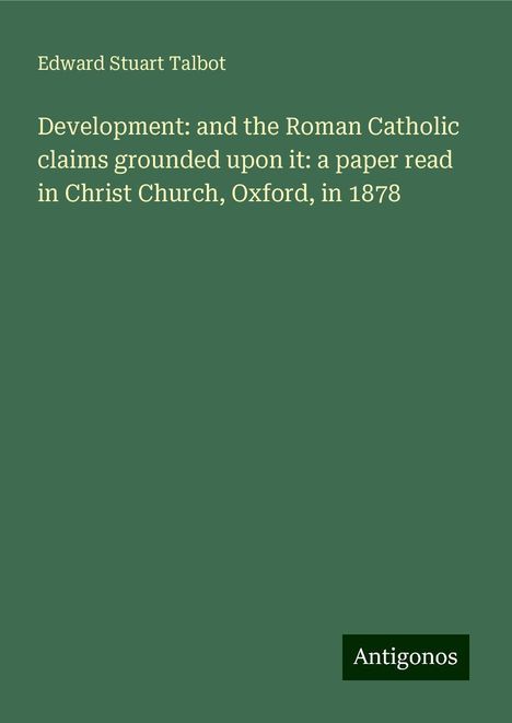 Edward Stuart Talbot: Development: and the Roman Catholic claims grounded upon it: a paper read in Christ Church, Oxford, in 1878, Buch