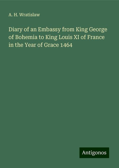 A. H. Wratislaw: Diary of an Embassy from King George of Bohemia to King Louis XI of France in the Year of Grace 1464, Buch