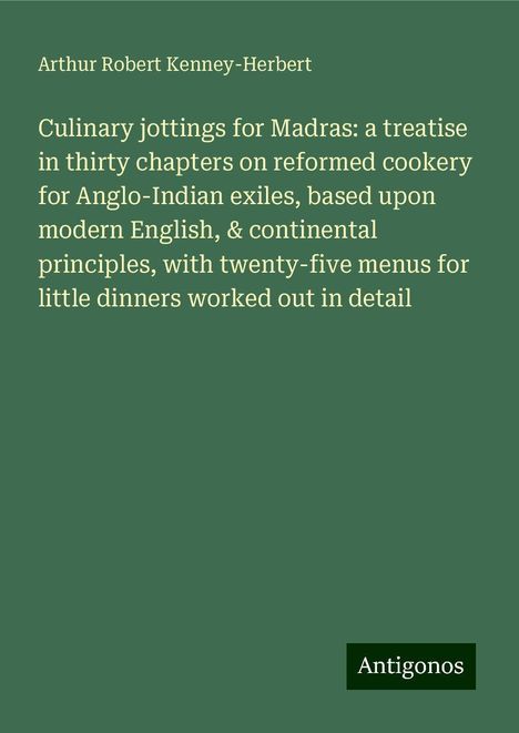 Arthur Robert Kenney-Herbert: Culinary jottings for Madras: a treatise in thirty chapters on reformed cookery for Anglo-Indian exiles, based upon modern English, &amp; continental principles, with twenty-five menus for little dinners worked out in detail, Buch