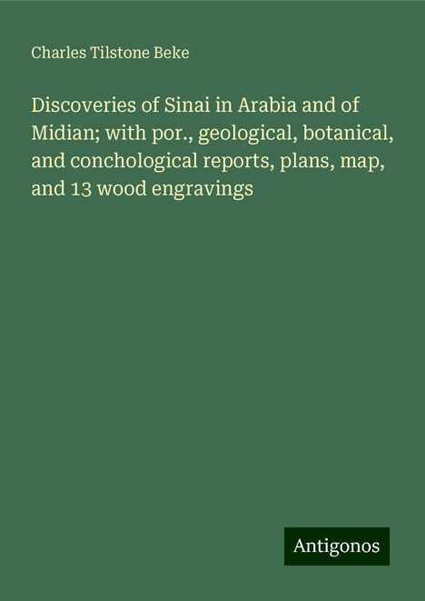 Charles Tilstone Beke: Discoveries of Sinai in Arabia and of Midian; with por., geological, botanical, and conchological reports, plans, map, and 13 wood engravings, Buch