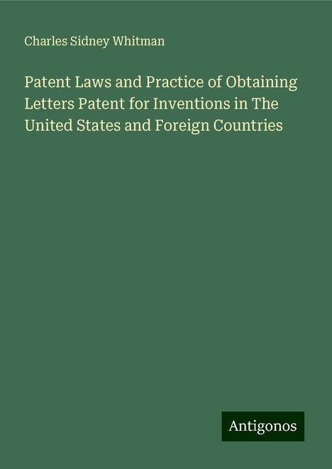 Charles Sidney Whitman: Patent Laws and Practice of Obtaining Letters Patent for Inventions in The United States and Foreign Countries, Buch