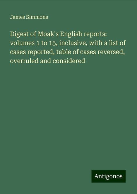 James Simmons: Digest of Moak's English reports: volumes 1 to 15, inclusive, with a list of cases reported, table of cases reversed, overruled and considered, Buch