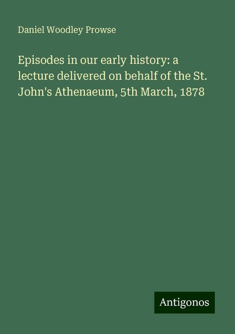 Daniel Woodley Prowse: Episodes in our early history: a lecture delivered on behalf of the St. John's Athenaeum, 5th March, 1878, Buch