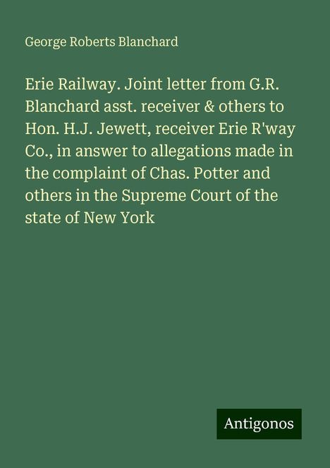 George Roberts Blanchard: Erie Railway. Joint letter from G.R. Blanchard asst. receiver &amp; others to Hon. H.J. Jewett, receiver Erie R'way Co., in answer to allegations made in the complaint of Chas. Potter and others in the Supreme Court of the state of New York, Buch