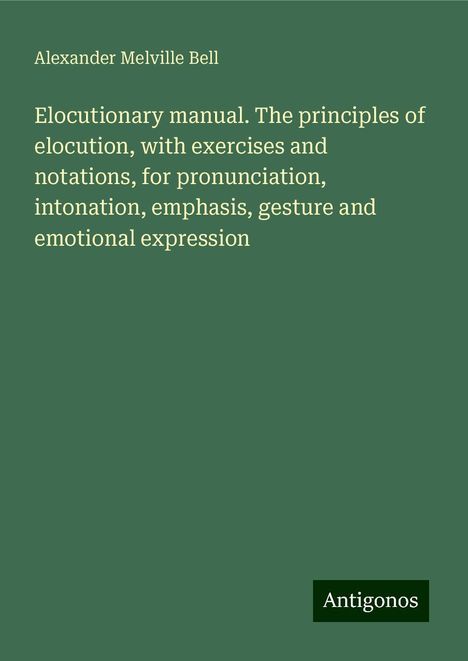 Alexander Melville Bell: Elocutionary manual. The principles of elocution, with exercises and notations, for pronunciation, intonation, emphasis, gesture and emotional expression, Buch