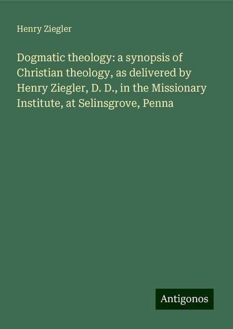 Henry Ziegler: Dogmatic theology: a synopsis of Christian theology, as delivered by Henry Ziegler, D. D., in the Missionary Institute, at Selinsgrove, Penna, Buch