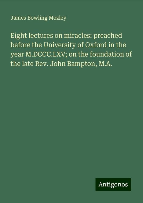 James Bowling Mozley: Eight lectures on miracles: preached before the University of Oxford in the year M.DCCC.LXV; on the foundation of the late Rev. John Bampton, M.A., Buch