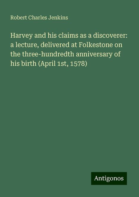 Robert Charles Jenkins: Harvey and his claims as a discoverer: a lecture, delivered at Folkestone on the three-hundredth anniversary of his birth (April 1st, 1578), Buch