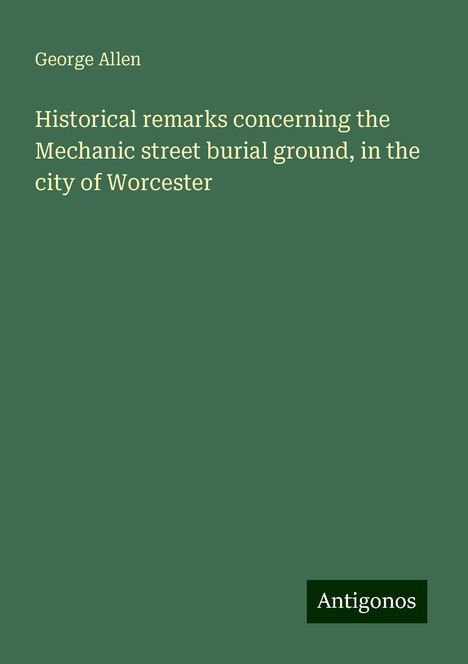 George Allen: Historical remarks concerning the Mechanic street burial ground, in the city of Worcester, Buch