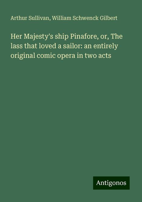 Arthur Sullivan (1842-1900): Her Majesty's ship Pinafore, or, The lass that loved a sailor: an entirely original comic opera in two acts, Buch