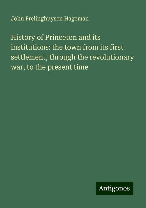 John Frelinghuysen Hageman: History of Princeton and its institutions: the town from its first settlement, through the revolutionary war, to the present time, Buch