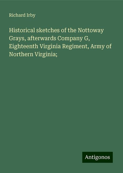 Richard Irby: Historical sketches of the Nottoway Grays, afterwards Company G, Eighteenth Virginia Regiment, Army of Northern Virginia;, Buch