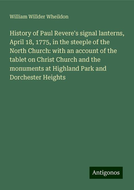 William Willder Wheildon: History of Paul Revere's signal lanterns, April 18, 1775, in the steeple of the North Church: with an account of the tablet on Christ Church and the monuments at Highland Park and Dorchester Heights, Buch