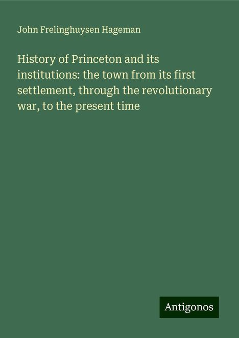 John Frelinghuysen Hageman: History of Princeton and its institutions: the town from its first settlement, through the revolutionary war, to the present time, Buch