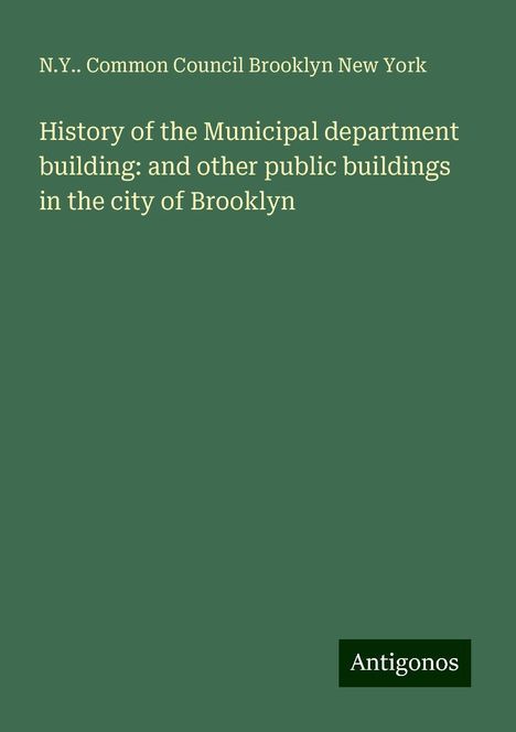 N. Y. . Common Council Brooklyn New York: History of the Municipal department building: and other public buildings in the city of Brooklyn, Buch