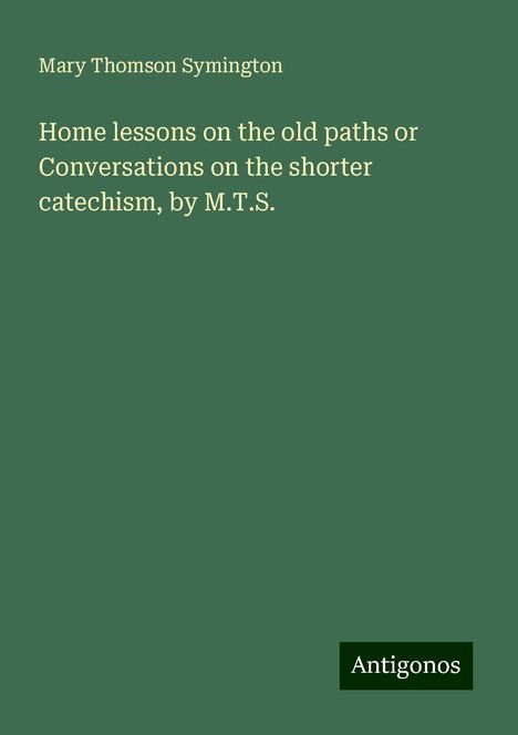 Mary Thomson Symington: Home lessons on the old paths or Conversations on the shorter catechism, by M.T.S., Buch