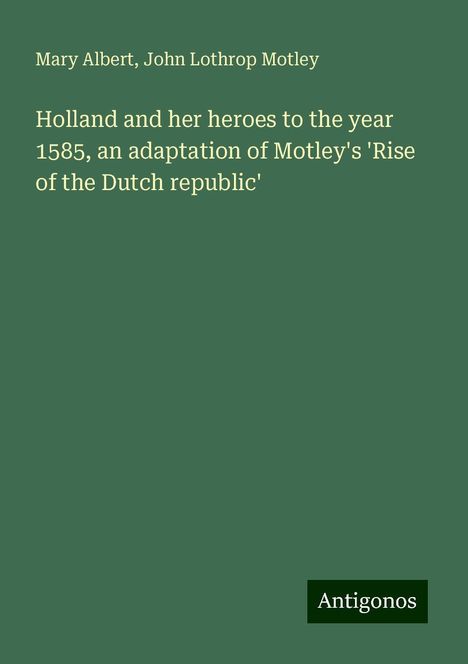 Mary Albert: Holland and her heroes to the year 1585, an adaptation of Motley's 'Rise of the Dutch republic', Buch