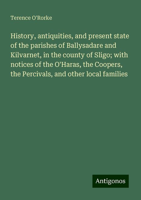 Terence O'Rorke: History, antiquities, and present state of the parishes of Ballysadare and Kilvarnet, in the county of Sligo; with notices of the O'Haras, the Coopers, the Percivals, and other local families, Buch