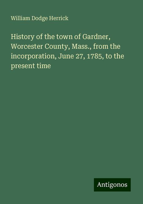 William Dodge Herrick: History of the town of Gardner, Worcester County, Mass., from the incorporation, June 27, 1785, to the present time, Buch