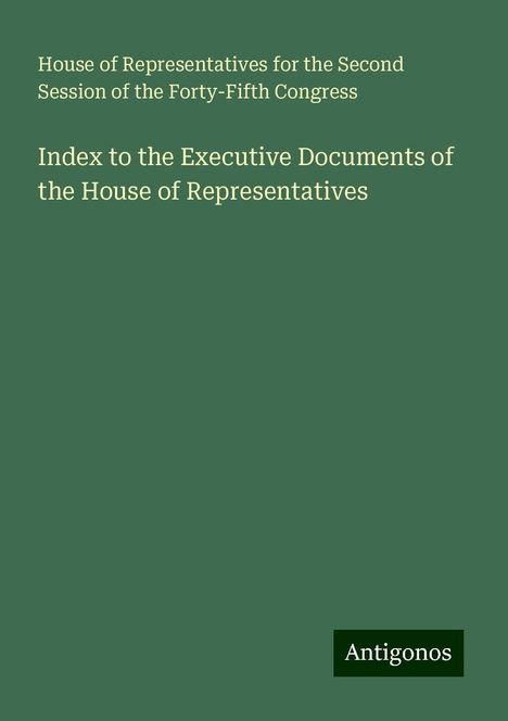 House of Representatives for the Second Session of the Forty-Fifth Congress: Index to the Executive Documents of the House of Representatives, Buch