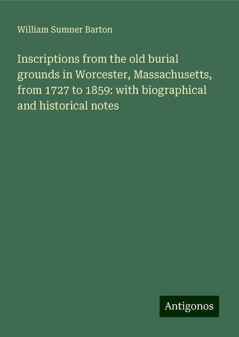 William Sumner Barton: Inscriptions from the old burial grounds in Worcester, Massachusetts, from 1727 to 1859: with biographical and historical notes, Buch