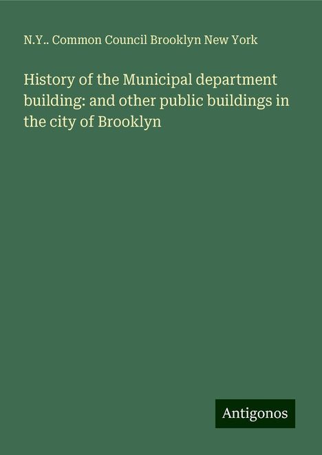 N. Y. . Common Council Brooklyn New York: History of the Municipal department building: and other public buildings in the city of Brooklyn, Buch