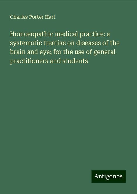 Charles Porter Hart: Homoeopathic medical practice: a systematic treatise on diseases of the brain and eye; for the use of general practitioners and students, Buch