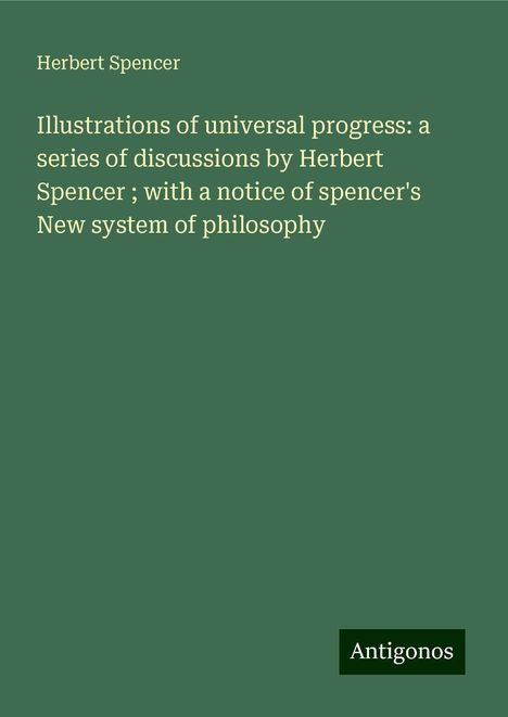 Herbert Spencer: Illustrations of universal progress: a series of discussions by Herbert Spencer ; with a notice of spencer's New system of philosophy, Buch