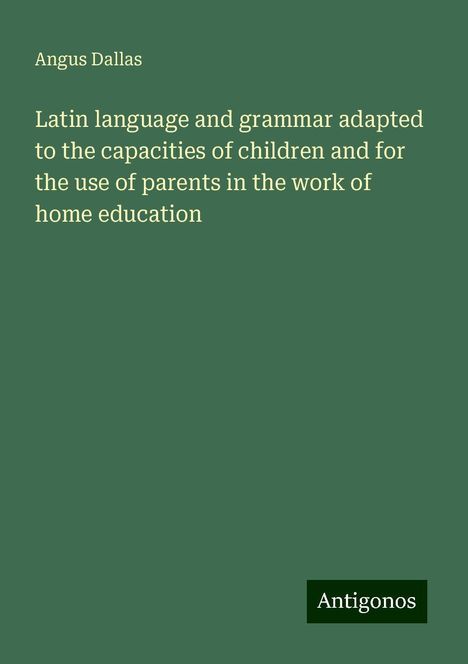 Angus Dallas: Latin language and grammar adapted to the capacities of children and for the use of parents in the work of home education, Buch