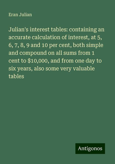 Eran Julian: Julian's interest tables: containing an accurate calculation of interest, at 5, 6, 7, 8, 9 and 10 per cent, both simple and compound on all sums from 1 cent to $10,000, and from one day to six years, also some very valuable tables, Buch