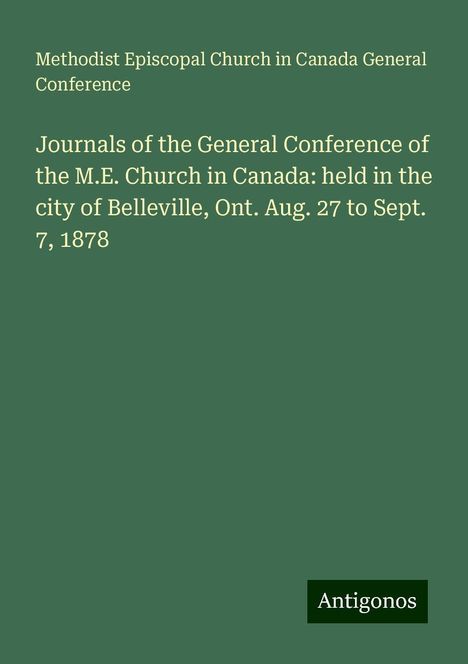 Methodist Episcopal Church in Canada General Conference: Journals of the General Conference of the M.E. Church in Canada: held in the city of Belleville, Ont. Aug. 27 to Sept. 7, 1878, Buch