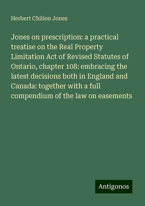 Herbert Chilion Jones: Jones on prescription: a practical treatise on the Real Property Limitation Act of Revised Statutes of Ontario, chapter 108: embracing the latest decisions both in England and Canada: together with a full compendium of the law on easements, Buch