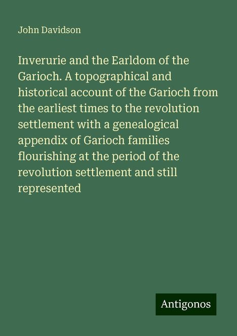 John Davidson: Inverurie and the Earldom of the Garioch. A topographical and historical account of the Garioch from the earliest times to the revolution settlement with a genealogical appendix of Garioch families flourishing at the period of the revolution settlement and still represented, Buch