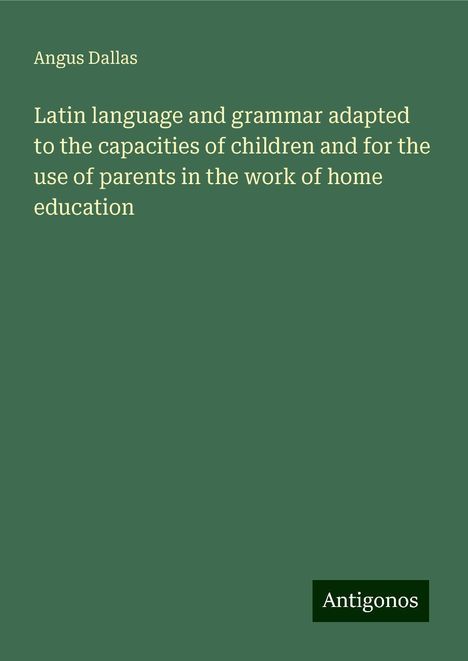 Angus Dallas: Latin language and grammar adapted to the capacities of children and for the use of parents in the work of home education, Buch