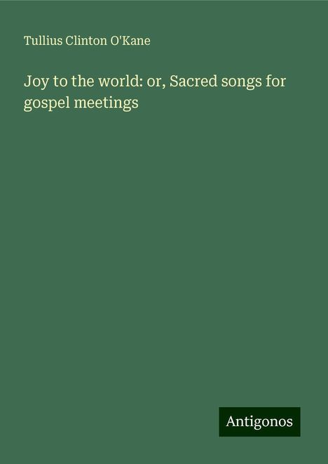 Tullius Clinton O'Kane: Joy to the world: or, Sacred songs for gospel meetings, Buch