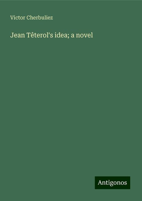 Victor Cherbuliez: Jean Têterol's idea; a novel, Buch