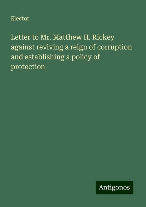 Elector: Letter to Mr. Matthew H. Rickey against reviving a reign of corruption and establishing a policy of protection, Buch