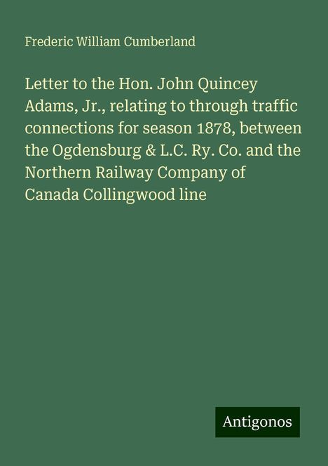 Frederic William Cumberland: Letter to the Hon. John Quincey Adams, Jr., relating to through traffic connections for season 1878, between the Ogdensburg &amp; L.C. Ry. Co. and the Northern Railway Company of Canada Collingwood line, Buch