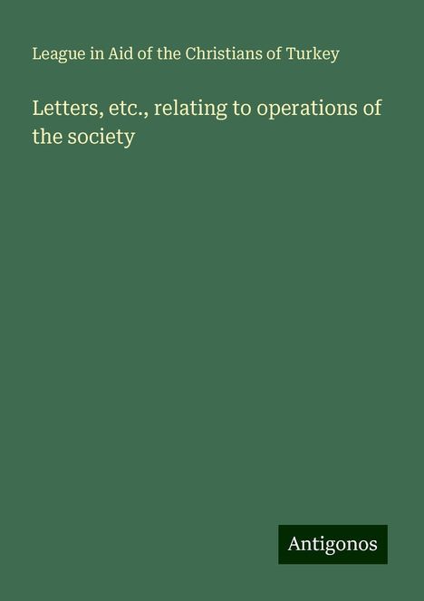 League in Aid of the Christians of Turkey: Letters, etc., relating to operations of the society, Buch