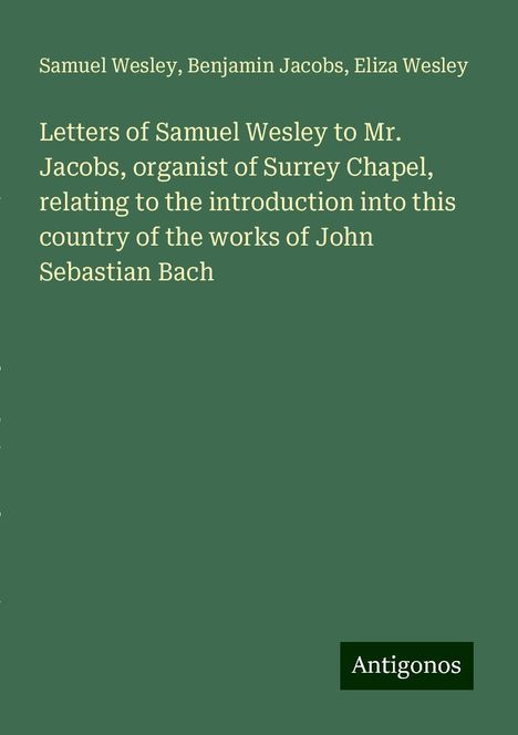 Samuel Wesley (1766-1837): Letters of Samuel Wesley to Mr. Jacobs, organist of Surrey Chapel, relating to the introduction into this country of the works of John Sebastian Bach, Buch