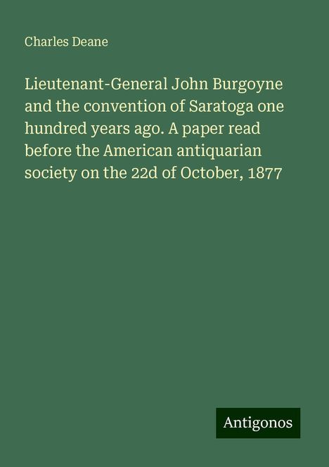 Charles Deane: Lieutenant-General John Burgoyne and the convention of Saratoga one hundred years ago. A paper read before the American antiquarian society on the 22d of October, 1877, Buch