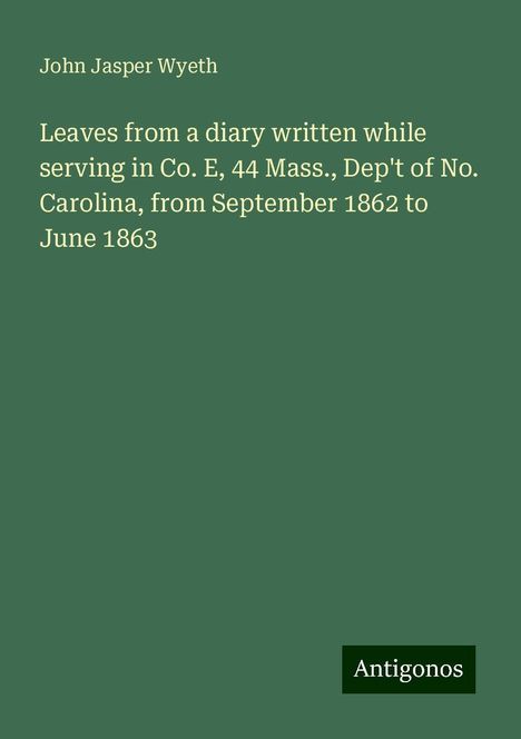 John Jasper Wyeth: Leaves from a diary written while serving in Co. E, 44 Mass., Dep't of No. Carolina, from September 1862 to June 1863, Buch