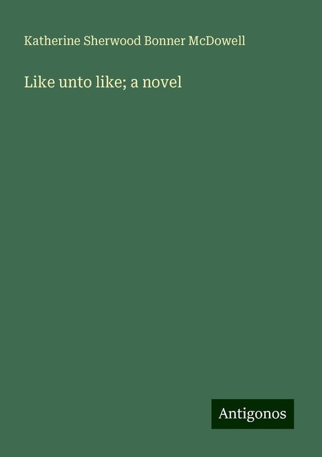 Katherine Sherwood Bonner Mcdowell: Like unto like; a novel, Buch