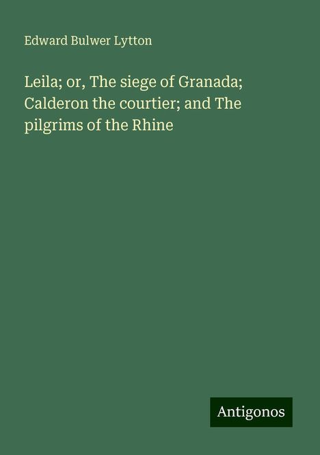 Edward Bulwer Lytton: Leila; or, The siege of Granada; Calderon the courtier; and The pilgrims of the Rhine, Buch