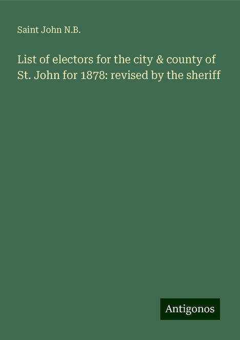 Saint John N. B.: List of electors for the city &amp; county of St. John for 1878: revised by the sheriff, Buch