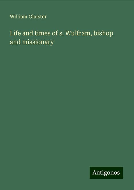 William Glaister: Life and times of s. Wulfram, bishop and missionary, Buch