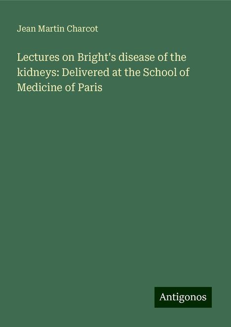 Jean Martin Charcot: Lectures on Bright's disease of the kidneys: Delivered at the School of Medicine of Paris, Buch