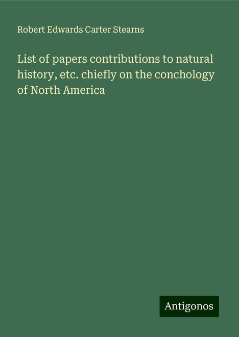 Robert Edwards Carter Stearns: List of papers contributions to natural history, etc. chiefly on the conchology of North America, Buch